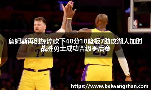 詹姆斯再创辉煌砍下40分10篮板7助攻湖人加时战胜勇士成功晋级季后赛