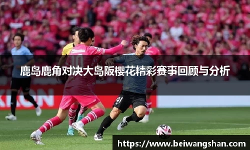 鹿岛鹿角对决大岛阪樱花精彩赛事回顾与分析